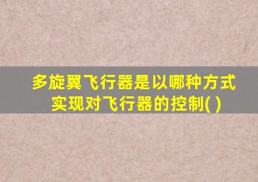 多旋翼飞行器是以哪种方式实现对飞行器的控制( )
